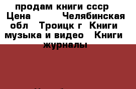 продам книги ссср › Цена ­ 100 - Челябинская обл., Троицк г. Книги, музыка и видео » Книги, журналы   . Челябинская обл.,Троицк г.